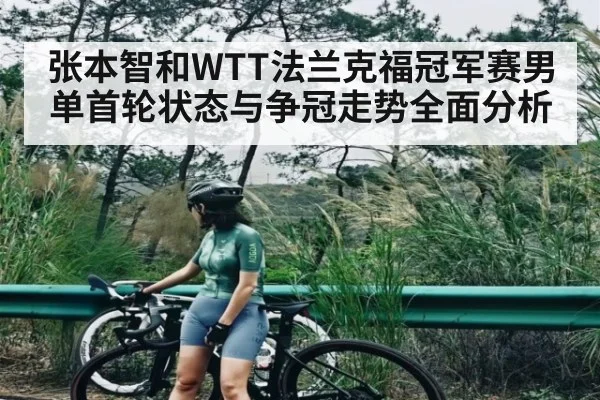 张本智和WTT法兰克福冠军赛男单首轮状态与争冠走势全面分析
