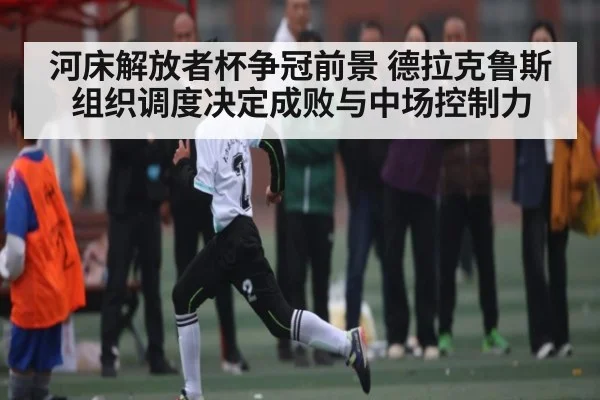 河床解放者杯争冠前景 德拉克鲁斯组织调度决定成败与中场控制力