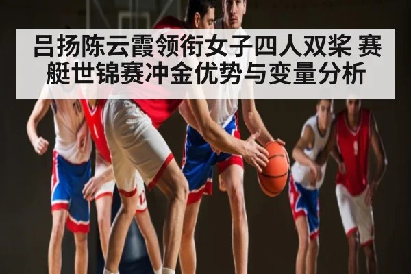 吕扬陈云霞领衔女子四人双桨 赛艇世锦赛冲金优势与变量分析