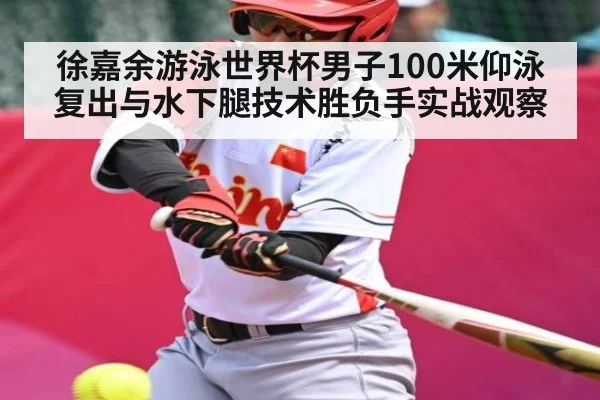 徐嘉余游泳世界杯男子100米仰泳复出与水下腿技术胜负手实战观察